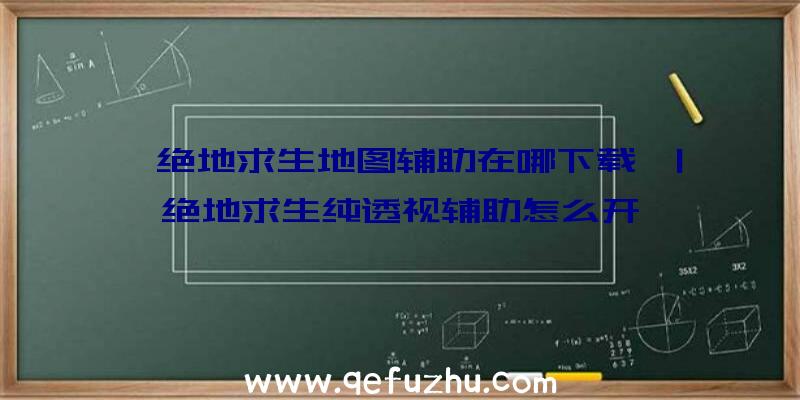 「绝地求生地图辅助在哪下载」|绝地求生纯透视辅助怎么开